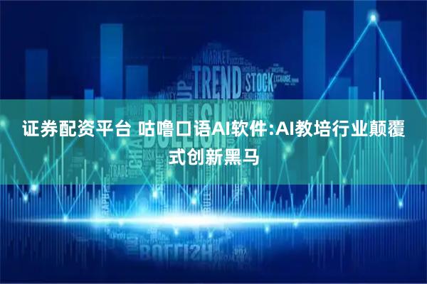 证券配资平台 咕噜口语AI软件:AI教培行业颠覆式创新黑马