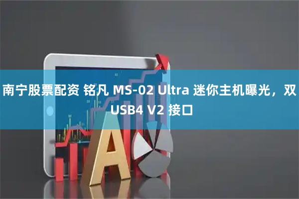 南宁股票配资 铭凡 MS-02 Ultra 迷你主机曝光，双 USB4 V2 接口