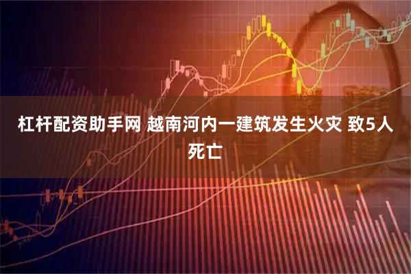 杠杆配资助手网 越南河内一建筑发生火灾 致5人死亡