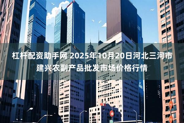 杠杆配资助手网 2025年10月20日河北三河市建兴农副产品批发市场价格行情