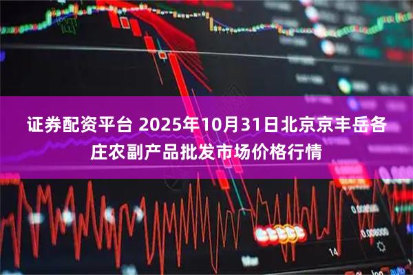 证券配资平台 2025年10月31日北京京丰岳各庄农副产品批发市场价格行情