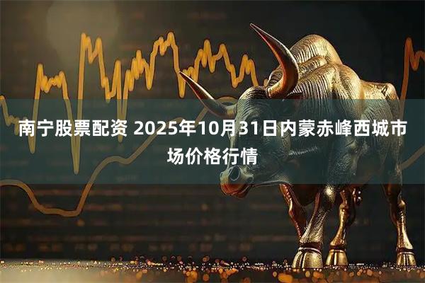 南宁股票配资 2025年10月31日内蒙赤峰西城市场价格行情