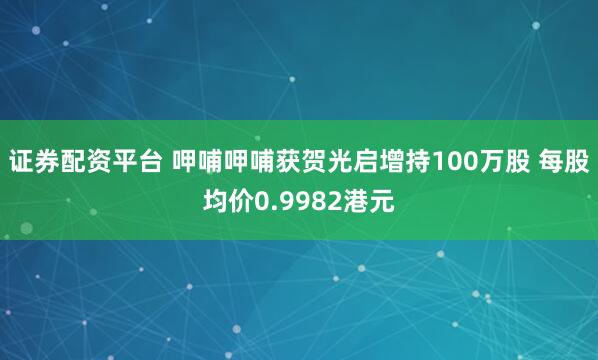 证券配资平台 呷哺呷哺获贺光启增持100万股 每股均价0.9982港元