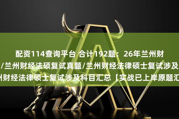 配资114查询平台 合计192题：26年兰州财经大学法律硕士复试真题/兰州财经法硕复试真题/兰州财经法律硕士复试涉及科目汇总【实战已上岸原题汇编】
