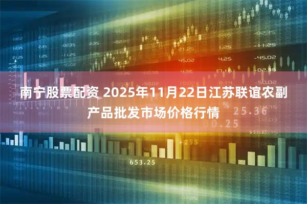 南宁股票配资 2025年11月22日江苏联谊农副产品批发市场价格行情