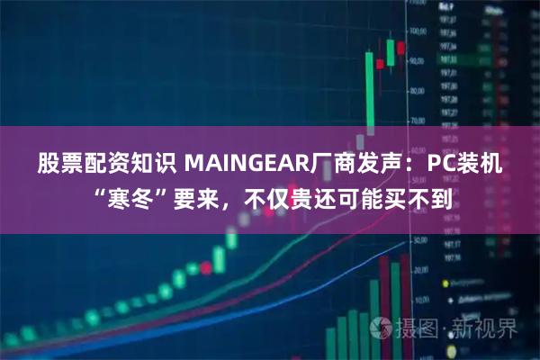 股票配资知识 MAINGEAR厂商发声：PC装机“寒冬”要来，不仅贵还可能买不到