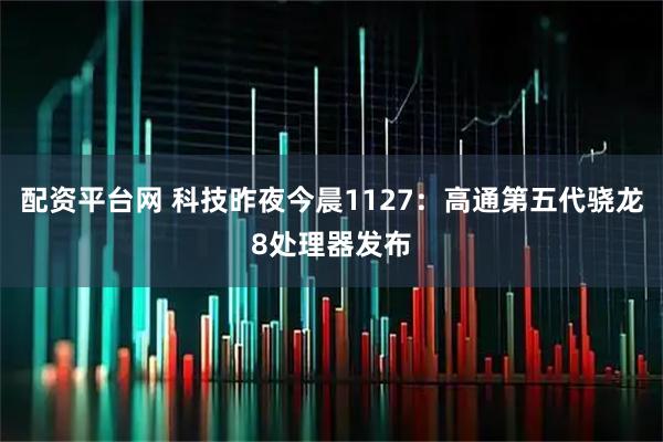 配资平台网 科技昨夜今晨1127：高通第五代骁龙8处理器发布