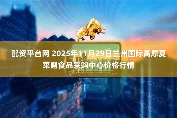 配资平台网 2025年11月29日兰州国际高原夏菜副食品采购中心价格行情
