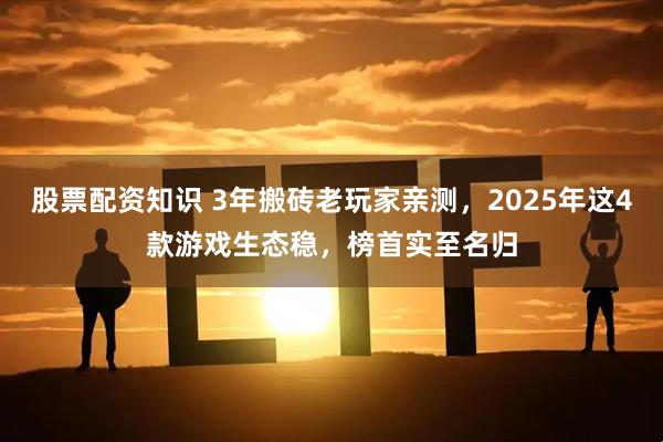 股票配资知识 3年搬砖老玩家亲测，2025年这4款游戏生态稳，榜首实至名归