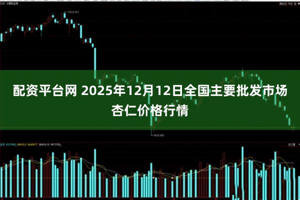 配资平台网 2025年12月12日全国主要批发市场杏仁价格行情