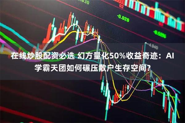在线炒股配资必选 幻方量化50%收益奇迹：AI学霸天团如何碾压散户生存空间？