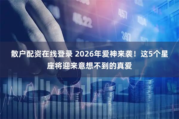 散户配资在线登录 2026年爱神来袭！这5个星座将迎来意想不到的真爱