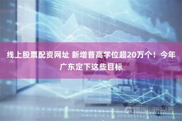 线上股票配资网址 新增普高学位超20万个！今年广东定下这些目标