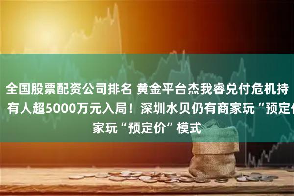 全国股票配资公司排名 黄金平台杰我睿兑付危机持续发酵：有人超5000万元入局！深圳水贝仍有商家玩“预定价”模式