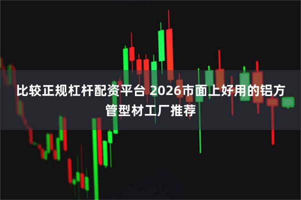 比较正规杠杆配资平台 2026市面上好用的铝方管型材工厂推荐