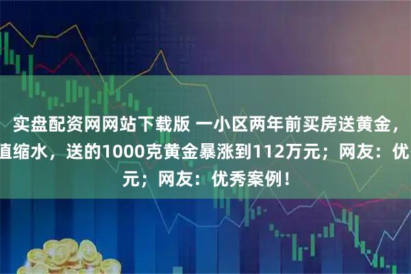 实盘配资网网站下载版 一小区两年前买房送黄金，房子市值缩水，送的1000克黄金暴涨到112万元；网友：优秀案例！