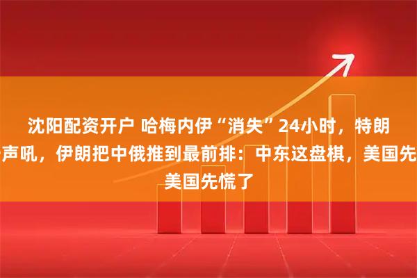 沈阳配资开户 哈梅内伊“消失”24小时，特朗普一声吼，伊朗把中俄推到最前排：中东这盘棋，美国先慌了