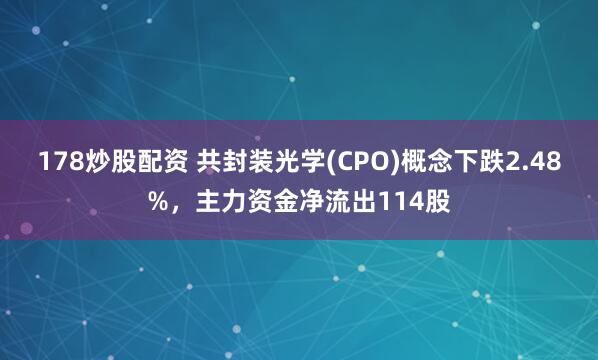 178炒股配资 共封装光学(CPO)概念下跌2.48%，主力资金净流出114股