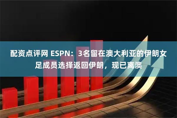 配资点评网 ESPN：3名留在澳大利亚的伊朗女足成员选择返回伊朗，现已离澳