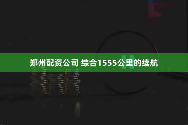 郑州配资公司 综合1555公里的续航
