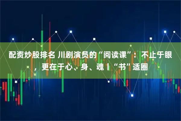 配资炒股排名 川剧演员的“阅读课”：不止于眼，更在于心、身、魂丨“书”适圈