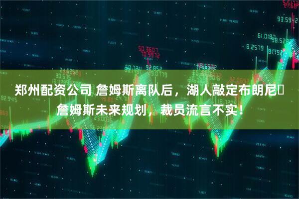 郑州配资公司 詹姆斯离队后，湖人敲定布朗尼・詹姆斯未来规划，裁员流言不实！