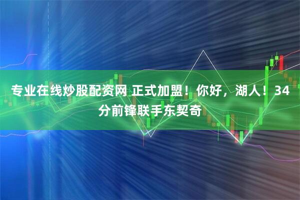 专业在线炒股配资网 正式加盟！你好，湖人！34分前锋联手东契奇