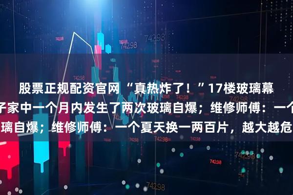 股票正规配资官网 “真热炸了！”17楼玻璃幕墙像瀑布一样坠落，女子家中一个月内发生了两次玻璃自爆；维修师傅：一个夏天换一两百片，越大越危险