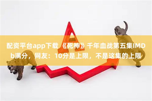 配资平台app下载 《死神》千年血战第五集IMDb满分，网友：10分是上限，不是这集的上限