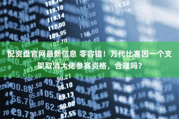 配资盘官网最新信息 零容错！万代比赛因一个支架取消大佬参赛资格，合理吗？