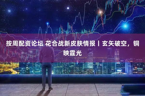 按周配资论坛 花合战新皮肤情报丨玄矢破空，铜映霆光