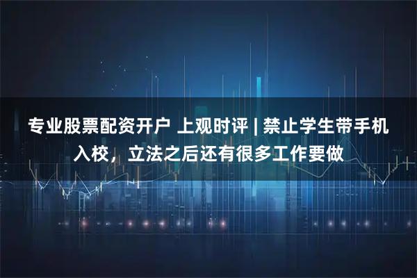 专业股票配资开户 上观时评 | 禁止学生带手机入校，立法之后还有很多工作要做