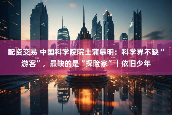 配资交易 中国科学院院士蒲慕明：科学界不缺“游客”，最缺的是“探险家”｜依旧少年
