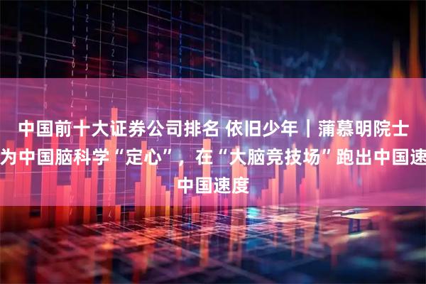 中国前十大证券公司排名 依旧少年｜蒲慕明院士：为中国脑科学“定心”，在“大脑竞技场”跑出中国速度